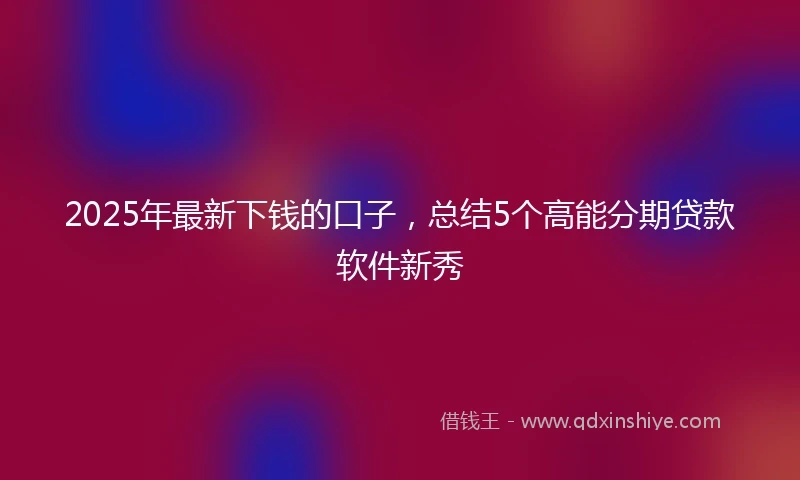 2025年最新下钱的口子，总结5个高能分期贷款软件新秀