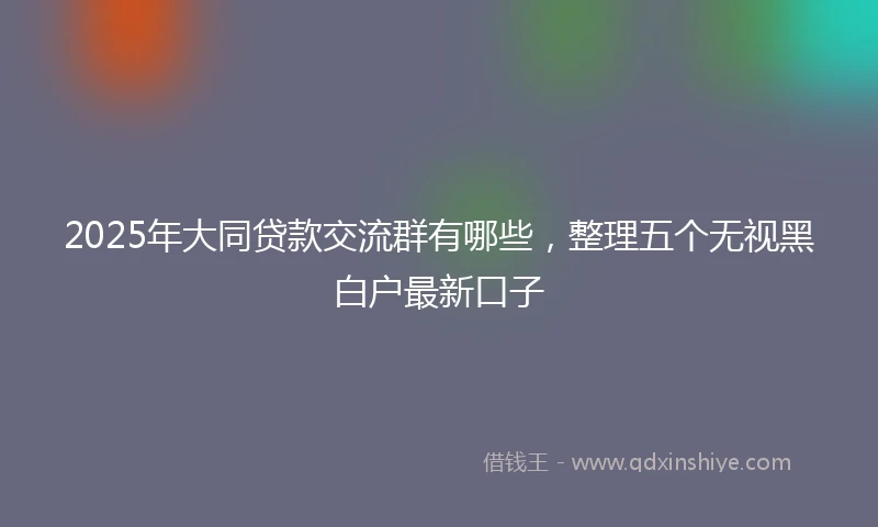 2025年大同贷款交流群有哪些，整理五个无视黑白户最新口子