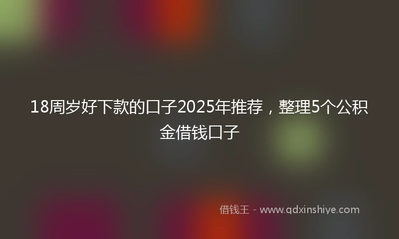 18周岁好下款的口子2025年推荐，整理5个公积金借钱口子