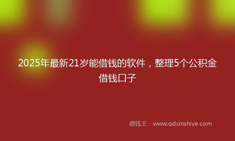 2025年最新21岁能借钱的软件，整理5个公积金借钱口子