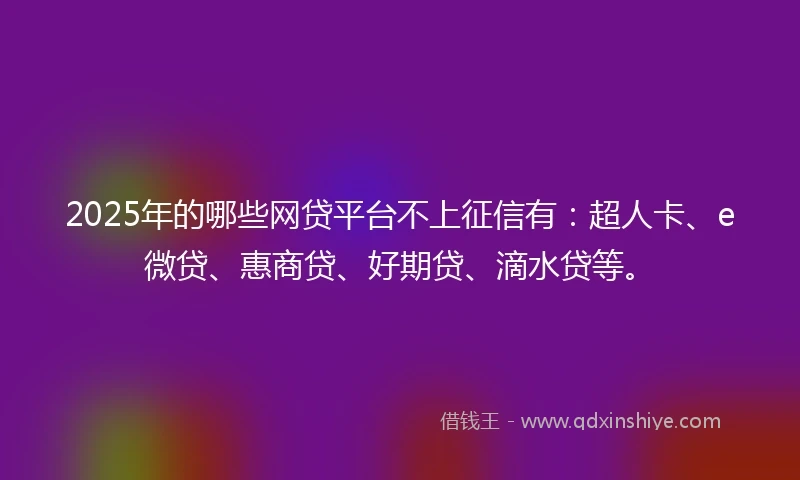 2025年的哪些网贷平台不上征信有：超人卡、e微贷、惠商贷、好期贷、滴水贷等。