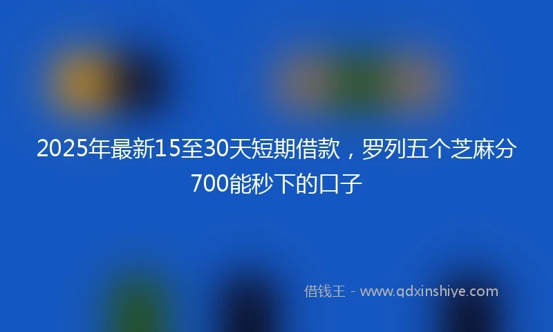 2025年最新15至30天短期借款，罗列五个芝麻分700能秒下的口子