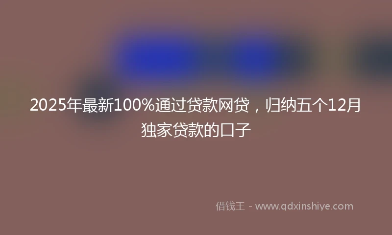 2025年最新100%通过贷款网贷，归纳五个12月独家贷款的口子