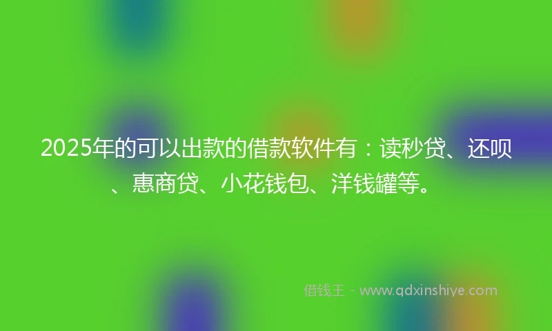 2025年的可以出款的借款软件有：读秒贷、还呗、惠商贷、小花钱包、洋钱罐等。