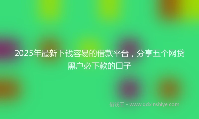 2025年最新下钱容易的借款平台，分享五个网贷黑户必下款的口子