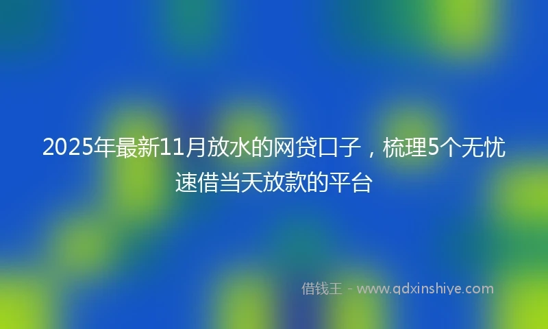 2025年最新11月放水的网贷口子，梳理5个无忧速借当天放款的平台