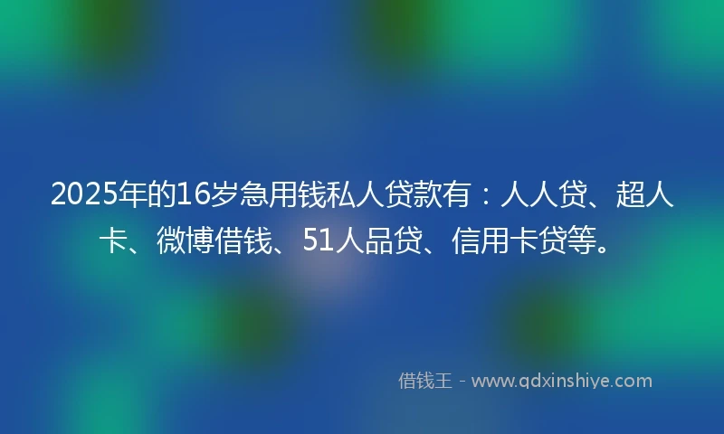 2025年的16岁急用钱私人贷款有：人人贷、超人卡、微博借钱、51人品贷、信用卡贷等。