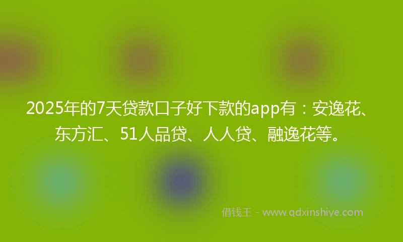 2025年的7天贷款口子好下款的app有：安逸花、东方汇、51人品贷、人人贷、融逸花等。