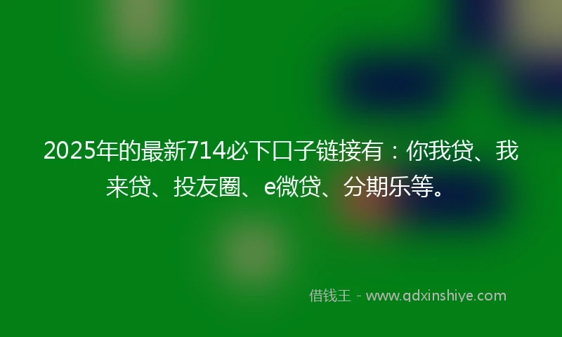 2025年的最新714必下口子链接有：你我贷、我来贷、投友圈、e微贷、分期乐等。