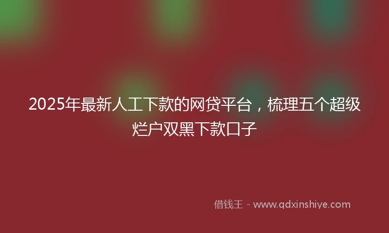 2025年最新人工下款的网贷平台，梳理五个超级烂户双黑下款口子