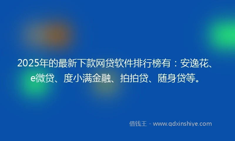 2025年的最新下款网贷软件排行榜有：安逸花、e微贷、度小满金融、拍拍贷、随身贷等。