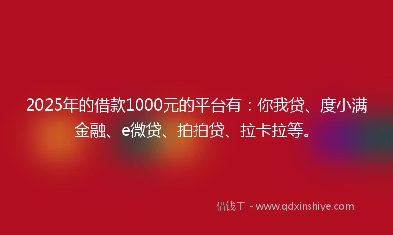 2025年的借款1000元的平台有：你我贷、度小满金融、e微贷、拍拍贷、拉卡拉等。