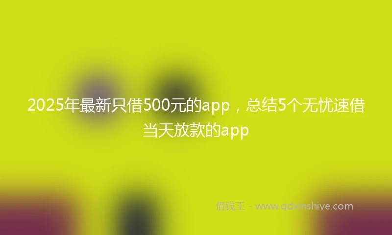 2025年最新只借500元的app，总结5个无忧速借当天放款的app
