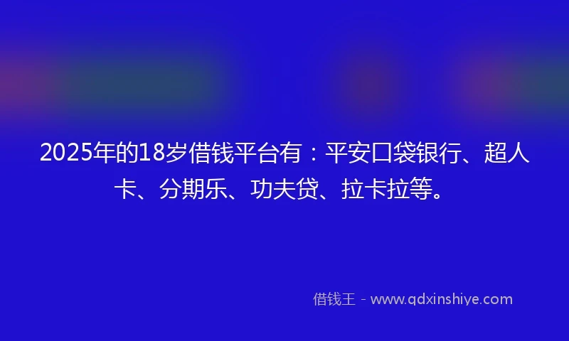 2025年的18岁借钱平台有：平安口袋银行、超人卡、分期乐、功夫贷、拉卡拉等。