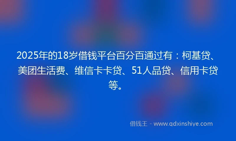 2025年的18岁借钱平台百分百通过有：柯基贷、美团生活费、维信卡卡贷、51人品贷、信用卡贷等。