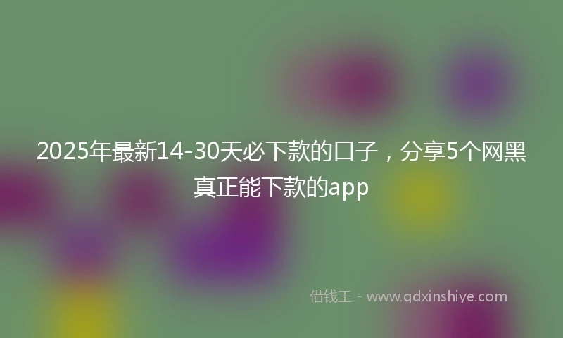 2025年最新14-30天必下款的口子，分享5个网黑真正能下款的app