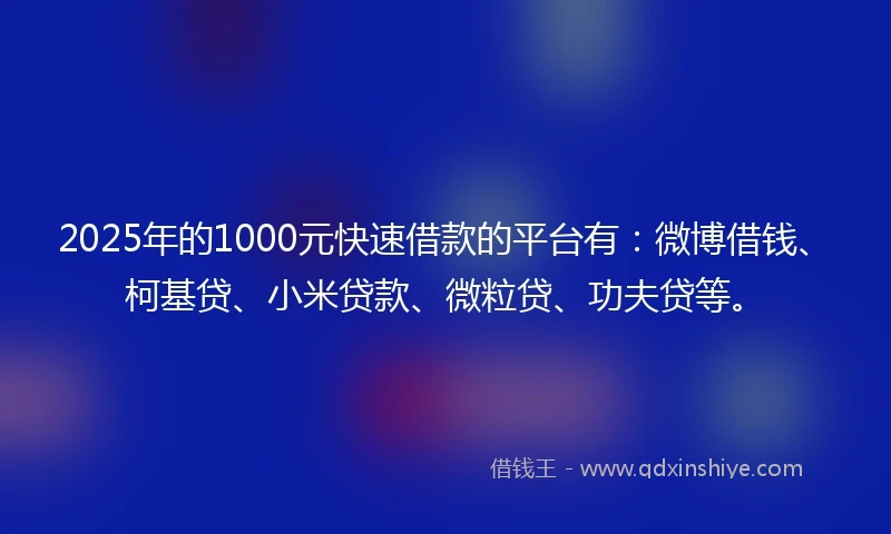 2025年的1000元快速借款的平台有：微博借钱、柯基贷、小米贷款、微粒贷、功夫贷等。