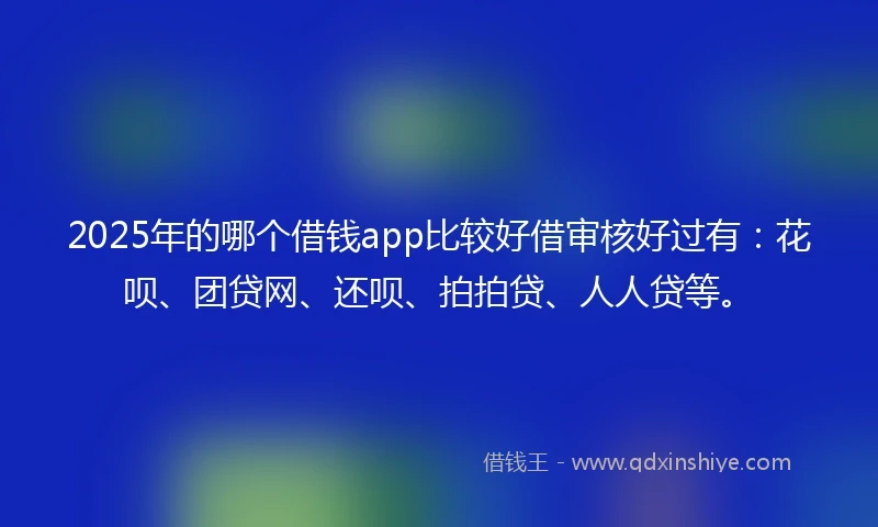 2025年的哪个借钱app比较好借审核好过有：花呗、团贷网、还呗、拍拍贷、人人贷等。