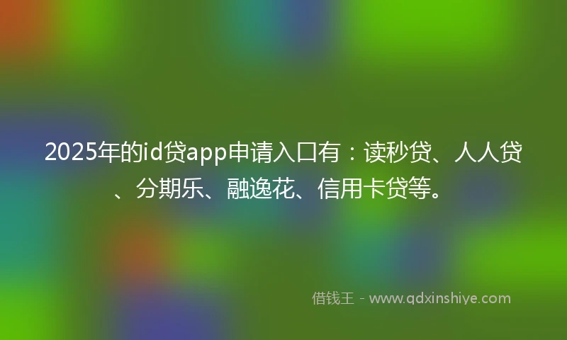 2025年的id贷app申请入口有：读秒贷、人人贷、分期乐、融逸花、信用卡贷等。