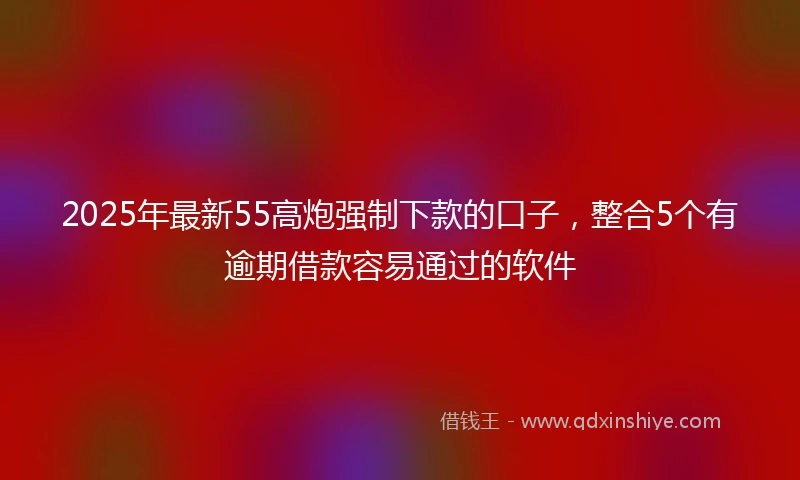 2025年最新55高炮强制下款的口子，整合5个有逾期借款容易通过的软件