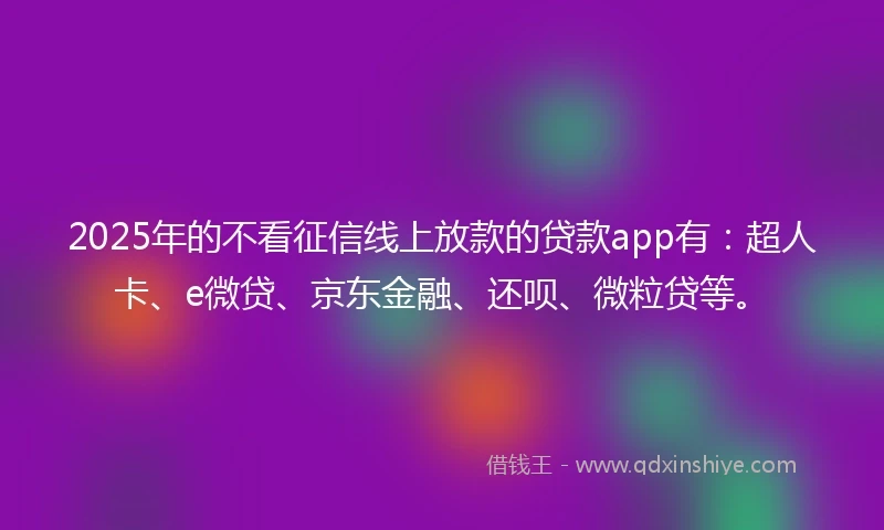 2025年的不看征信线上放款的贷款app有：超人卡、e微贷、京东金融、还呗、微粒贷等。