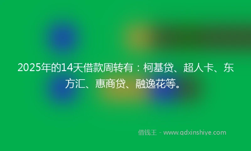 2025年的14天借款周转有：柯基贷、超人卡、东方汇、惠商贷、融逸花等。