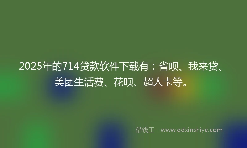 2025年的714贷款软件下载有：省呗、我来贷、美团生活费、花呗、超人卡等。