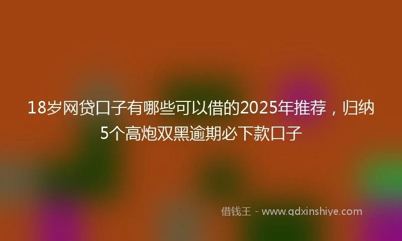 18岁网贷口子有哪些可以借的2025年推荐，归纳5个高炮双黑逾期必下款口子