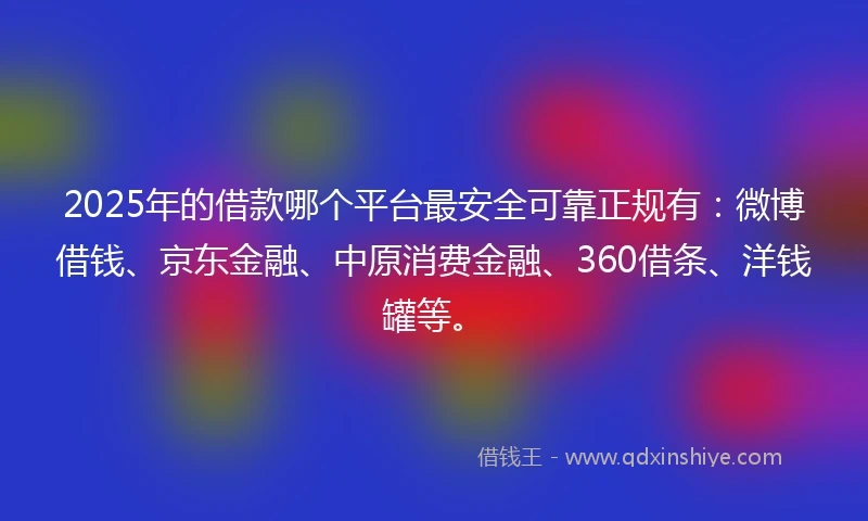 2025年的借款哪个平台最安全可靠正规有：微博借钱、京东金融、中原消费金融、360借条、洋钱罐等。