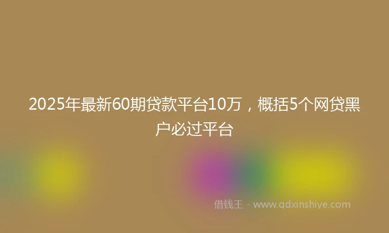 2025年最新60期贷款平台10万，概括5个网贷黑户必过平台