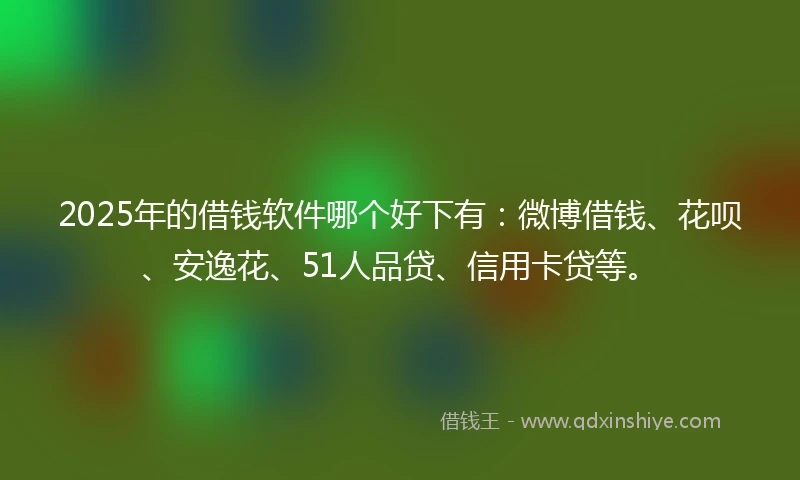 2025年的借钱软件哪个好下有：微博借钱、花呗、安逸花、51人品贷、信用卡贷等。