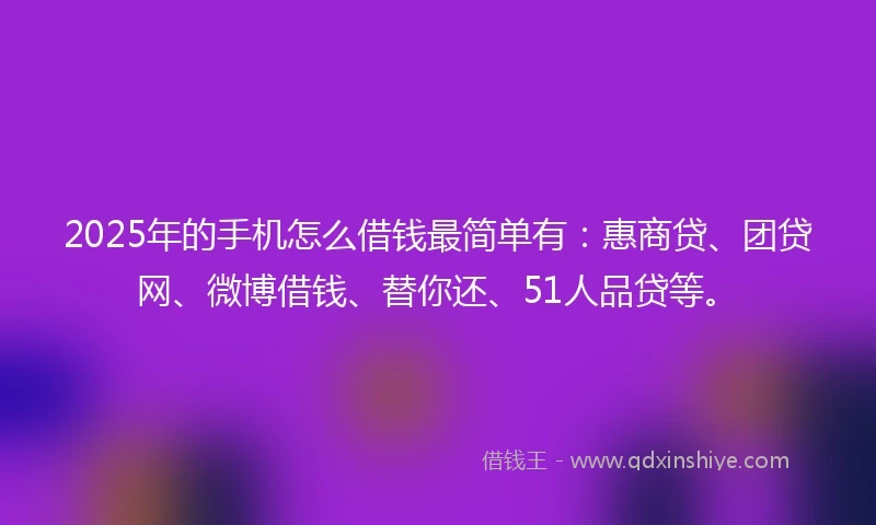 2025年的手机怎么借钱最简单有：惠商贷、团贷网、微博借钱、替你还、51人品贷等。
