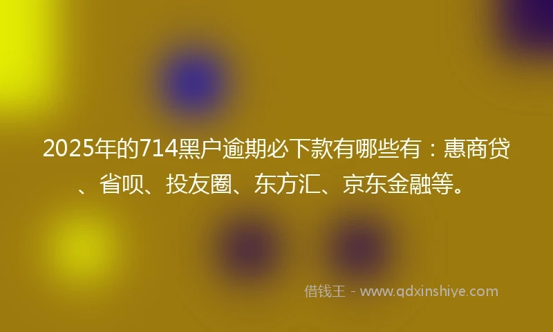 2025年的714黑户逾期必下款有哪些有：惠商贷、省呗、投友圈、东方汇、京东金融等。