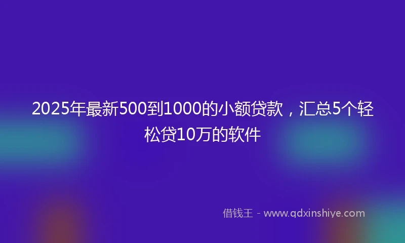 2025年最新500到1000的小额贷款，汇总5个轻松贷10万的软件