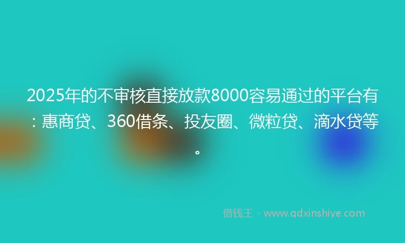 2025年的不审核直接放款8000容易通过的平台有：惠商贷、360借条、投友圈、微粒贷、滴水贷等。