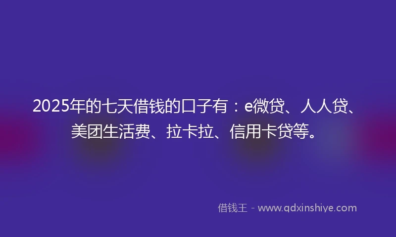 2025年的七天借钱的口子有：e微贷、人人贷、美团生活费、拉卡拉、信用卡贷等。