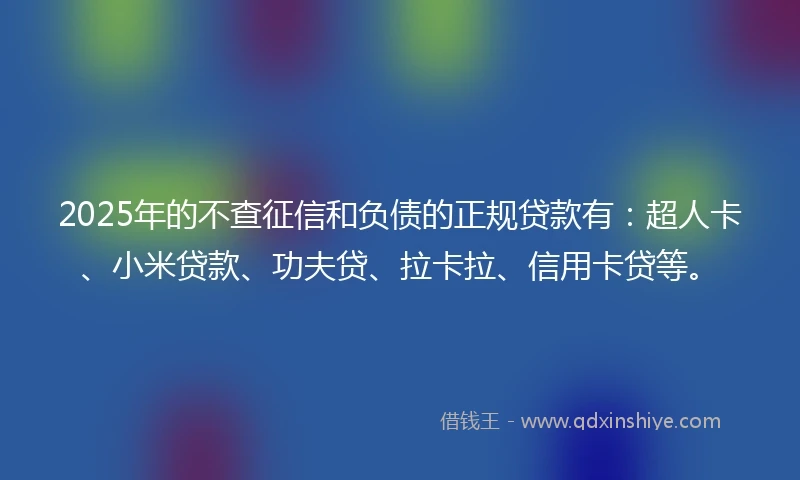 2025年的不查征信和负债的正规贷款有：超人卡、小米贷款、功夫贷、拉卡拉、信用卡贷等。