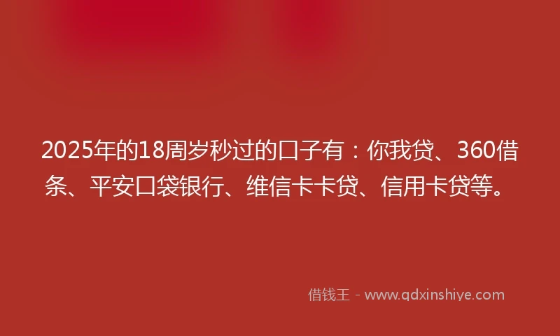 2025年的18周岁秒过的口子有：你我贷、360借条、平安口袋银行、维信卡卡贷、信用卡贷等。