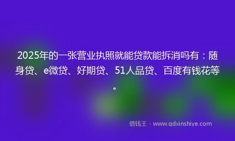 2025年的一张营业执照就能贷款能拆消吗有：随身贷、e微贷、好期贷、51人品贷、百度有钱花等。