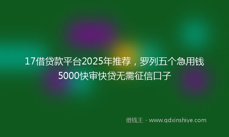 17借贷款平台2025年推荐，罗列五个急用钱5000快审快贷无需征信口子