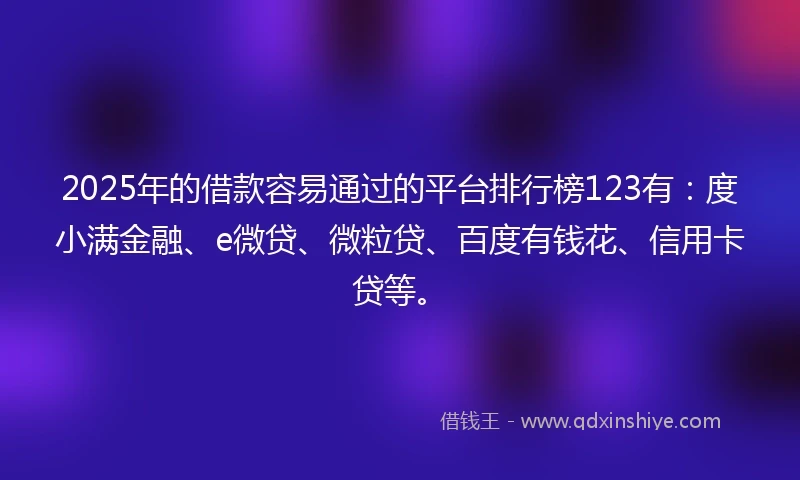 2025年的借款容易通过的平台排行榜123有：度小满金融、e微贷、微粒贷、百度有钱花、信用卡贷等。