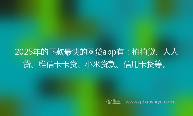 2025年的下款最快的网贷app有：拍拍贷、人人贷、维信卡卡贷、小米贷款、信用卡贷等。