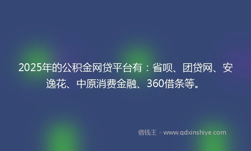 2025年的公积金网贷平台有：省呗、团贷网、安逸花、中原消费金融、360借条等。