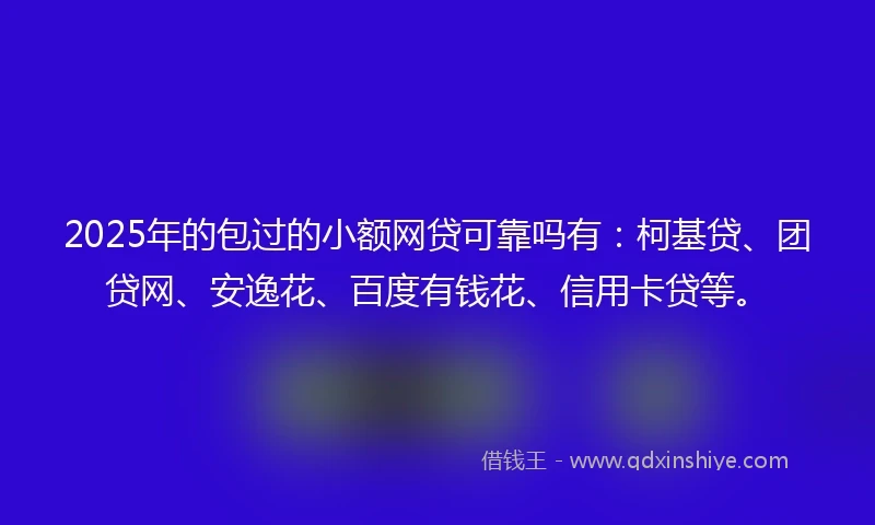 2025年的包过的小额网贷可靠吗有：柯基贷、团贷网、安逸花、百度有钱花、信用卡贷等。