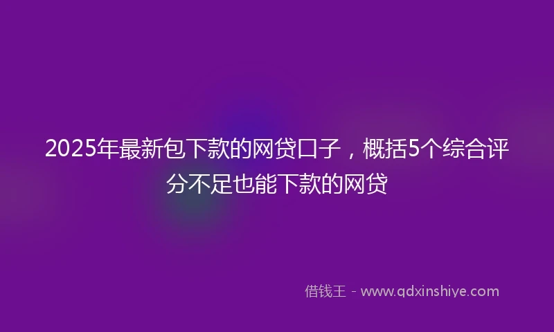 2025年最新包下款的网贷口子，概括5个综合评分不足也能下款的网贷