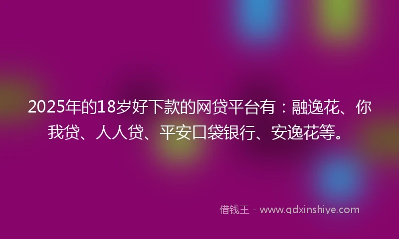 2025年的18岁好下款的网贷平台有：融逸花、你我贷、人人贷、平安口袋银行、安逸花等。