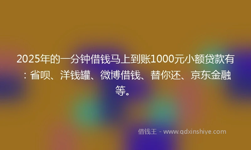 2025年的一分钟借钱马上到账1000元小额贷款有：省呗、洋钱罐、微博借钱、替你还、京东金融等。