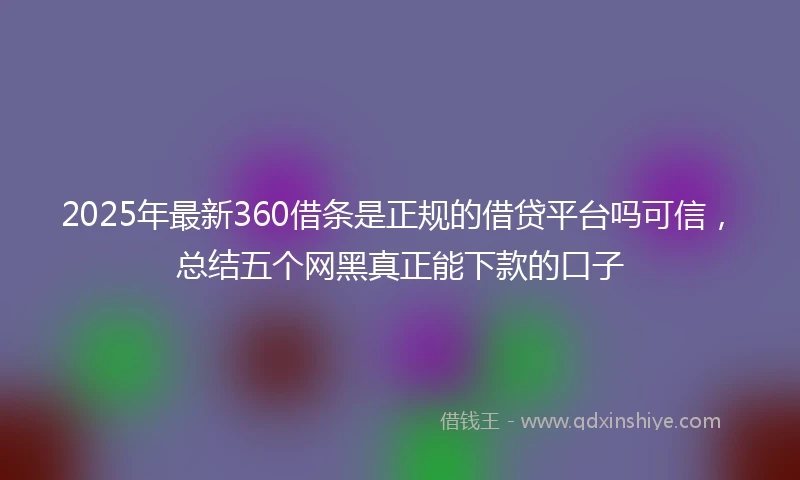 2025年最新360借条是正规的借贷平台吗可信，总结五个网黑真正能下款的口子