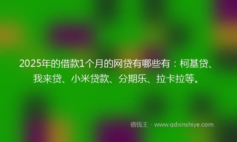 2025年的借款1个月的网贷有哪些有：柯基贷、我来贷、小米贷款、分期乐、拉卡拉等。