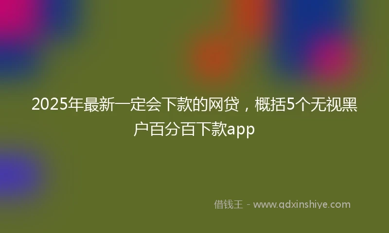 2025年最新一定会下款的网贷，概括5个无视黑户百分百下款app